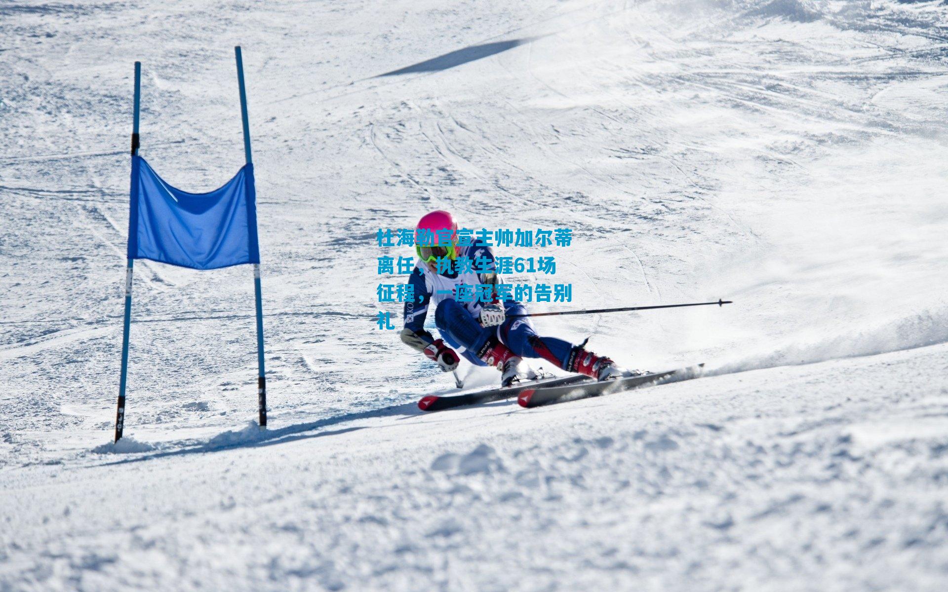 杜海勒官宣主帅加尔蒂离任,执教生涯61场征程,一座冠军的告别礼