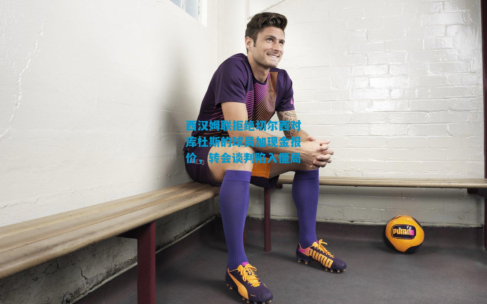 西汉姆联拒绝切尔西对库杜斯的球员加现金报价，转会谈判陷入僵局