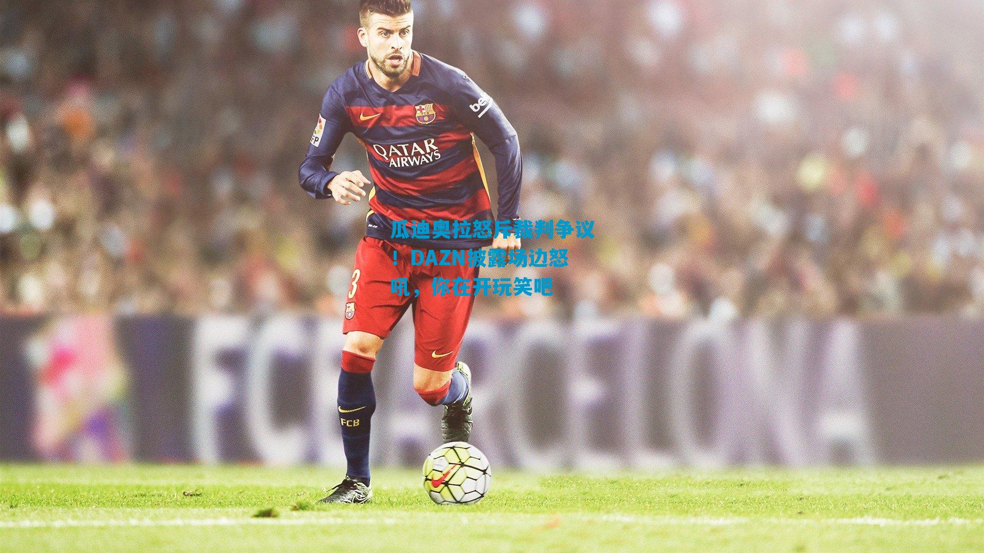 瓜迪奥拉怒斥裁判争议！DAZN披露场边怒吼，你在开玩笑吧