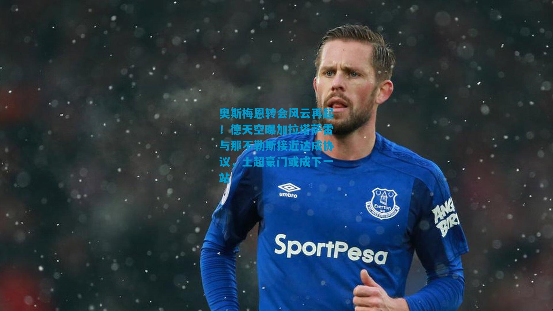 奥斯梅恩转会风云再起！德天空曝加拉塔萨雷与那不勒斯接近达成协议，土超豪门或成下一站